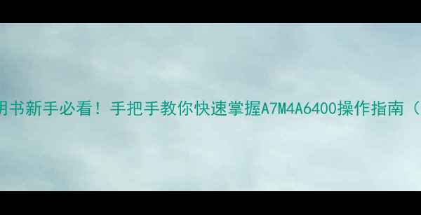 图片 📸索尼相机说明书新手必看！手把手教你快速掌握A7M4A6400操作指南（附PDF电子版）