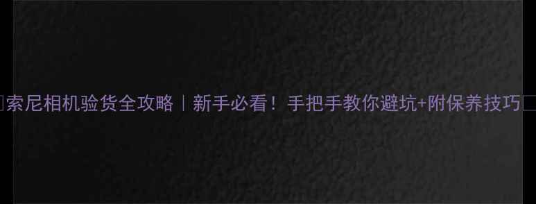 图片 📸索尼相机验货全攻略｜新手必看！手把手教你避坑+附保养技巧📸1