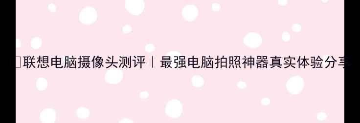 联想电脑摄像头测评最强电脑拍照神器真实体验分享