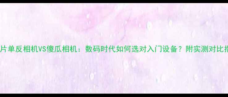 图片 📸胶片单反相机VS傻瓜相机：数码时代如何选对入门设备？附实测对比指南1