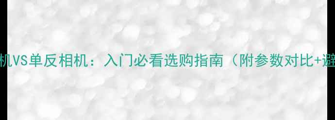 图片 📸胶片相机VS单反相机：入门必看选购指南（附参数对比+避坑攻略）