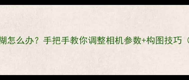 图片 📸苹果6拍照模糊怎么办？手把手教你调整相机参数+构图技巧（附实战案例）2