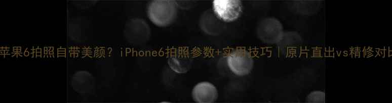 图片 📸苹果6拍照自带美颜？iPhone6拍照参数+实用技巧｜原片直出vs精修对比1