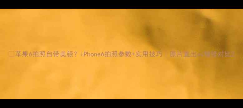 图片 📸苹果6拍照自带美颜？iPhone6拍照参数+实用技巧｜原片直出vs精修对比2