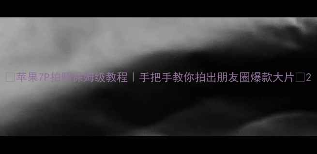 图片 📸苹果7P拍照保姆级教程｜手把手教你拍出朋友圈爆款大片📸2