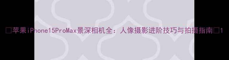 图片 📸苹果iPhone15ProMax景深相机全：人像摄影进阶技巧与拍摄指南📸1