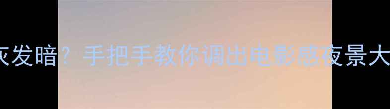 图片 📸苹果手机拍照发灰发暗？手把手教你调出电影感夜景大片（附专业参数）2