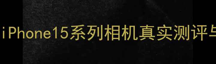 图片 📸苹果手机拍照天花板？iPhone15系列相机真实测评与拍摄攻略｜新手必看📸1