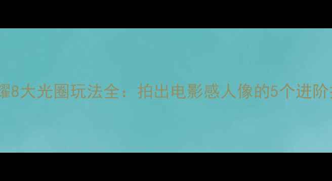 图片 📸荣耀8大光圈玩法全：拍出电影感人像的5个进阶技巧1