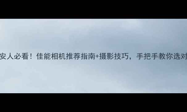 图片 📸西安人必看！佳能相机推荐指南+摄影技巧，手把手教你选对设备