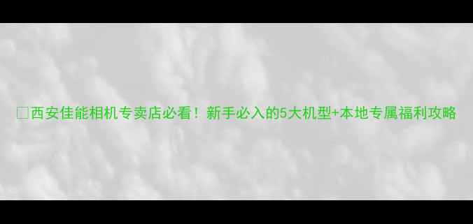 图片 📸西安佳能相机专卖店必看！新手必入的5大机型+本地专属福利攻略