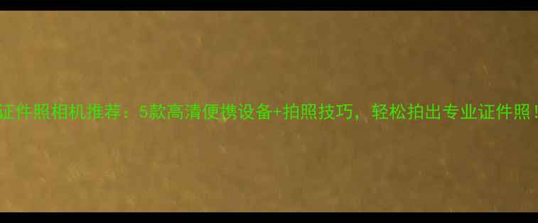 图片 📸证件照相机推荐：5款高清便携设备+拍照技巧，轻松拍出专业证件照！1
