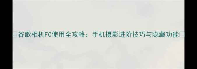 图片 📸谷歌相机FC使用全攻略：手机摄影进阶技巧与隐藏功能📸