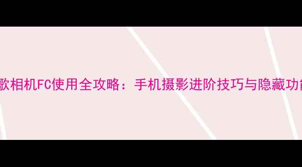 图片 📸谷歌相机FC使用全攻略：手机摄影进阶技巧与隐藏功能📸1