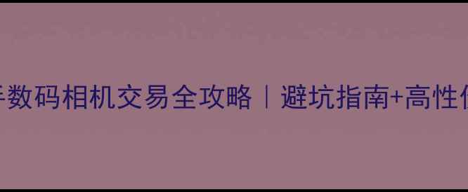 图片 📸贵阳二手数码相机交易全攻略｜避坑指南+高性价比picks2