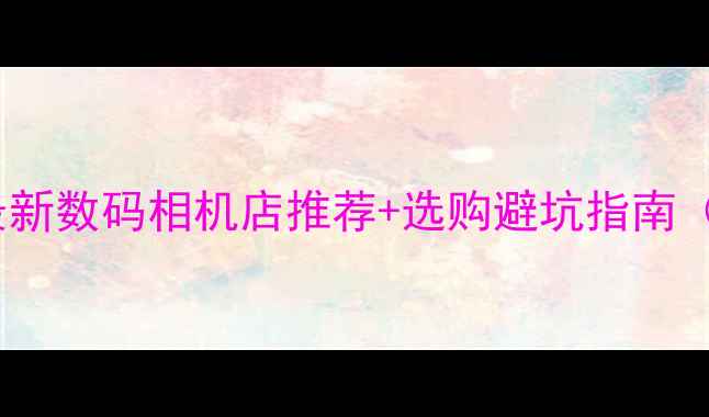 图片 📸贵阳必看！最新数码相机店推荐+选购避坑指南（附隐藏福利）1