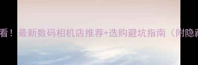 图片 📸贵阳必看！最新数码相机店推荐+选购避坑指南（附隐藏福利）2
