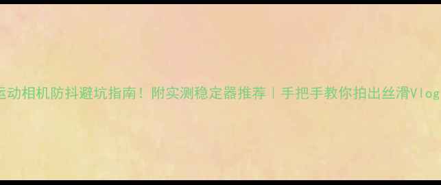 图片 📸运动相机防抖避坑指南！附实测稳定器推荐｜手把手教你拍出丝滑Vlog🔥1