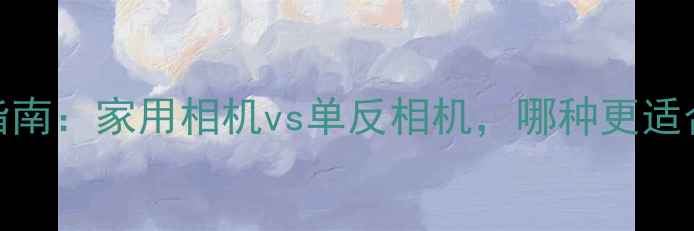 图片 📸选购指南：家用相机vs单反相机，哪种更适合你？📸