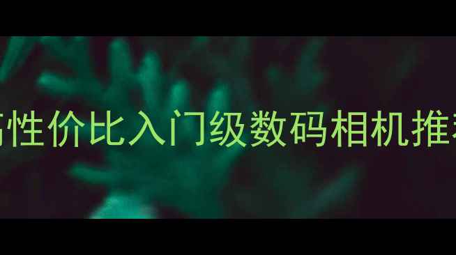 图片 📸陈老师亲测：5款高性价比入门级数码相机推荐（附避坑指南）📸1