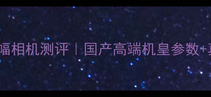 图片 📸雷克萨斯全画幅相机测评｜国产高端机皇参数+真实样张对比✅2