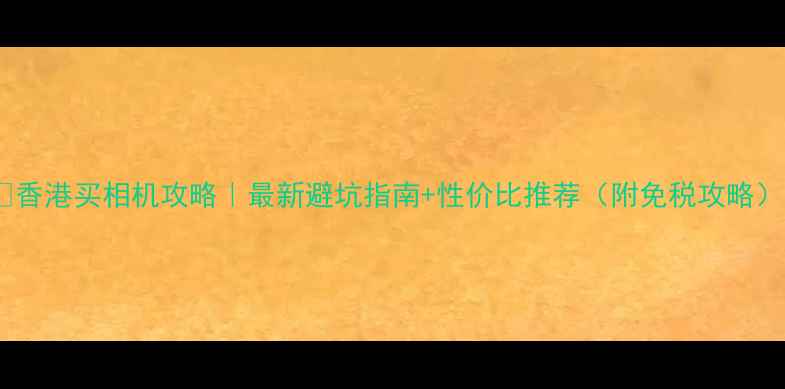 图片 📸香港买相机攻略｜最新避坑指南+性价比推荐（附免税攻略）1