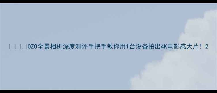图片 📸📱✨OZO全景相机深度测评手把手教你用1台设备拍出4K电影感大片！2