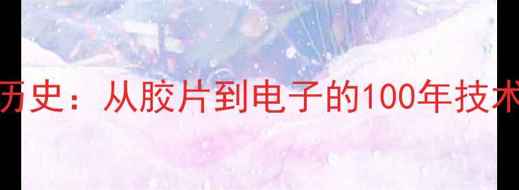 图片 📸🔍数码相机萌芽期历史：从胶片到电子的100年技术变革（附入门指南）
