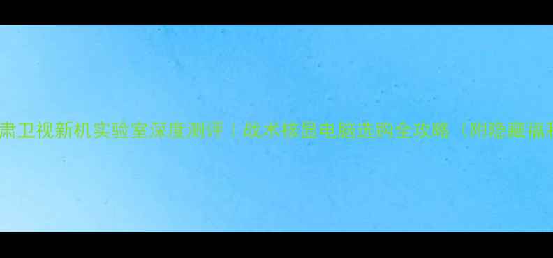 图片 📺甘肃卫视新机实验室深度测评｜战术核显电脑选购全攻略（附隐藏福利）1