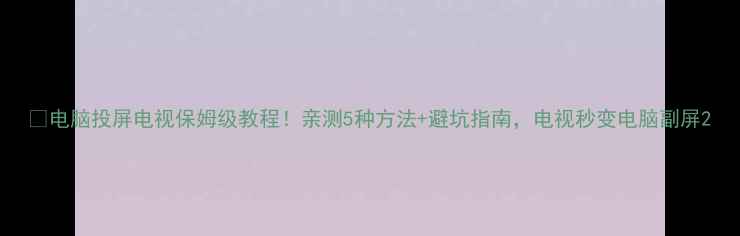 图片 📺电脑投屏电视保姆级教程！亲测5种方法+避坑指南，电视秒变电脑副屏2