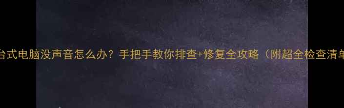 图片 🔊台式电脑没声音怎么办？手把手教你排查+修复全攻略（附超全检查清单）