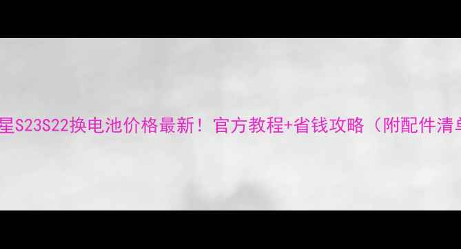 图片 🔋三星S23S22换电池价格最新！官方教程+省钱攻略（附配件清单）2