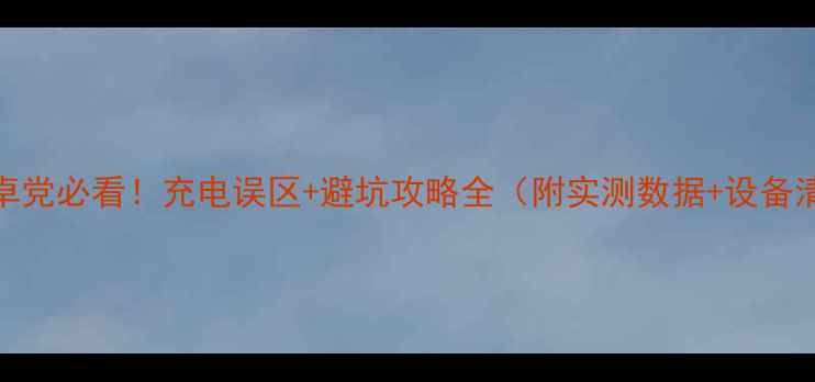 图片 🔋安卓党必看！充电误区+避坑攻略全（附实测数据+设备清单）