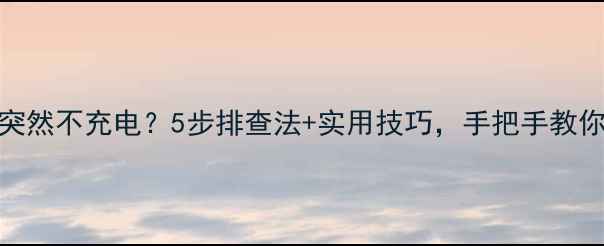 图片 🔋手机突然不充电？5步排查法+实用技巧，手把手教你解决！
