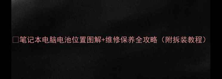图片 🔋笔记本电脑电池位置图解+维修保养全攻略（附拆装教程）
