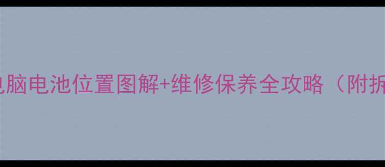 图片 🔋笔记本电脑电池位置图解+维修保养全攻略（附拆装教程）2