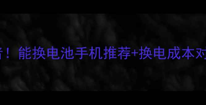 图片 🔋续航焦虑终结者！能换电池手机推荐+换电成本对比｜附避坑指南1