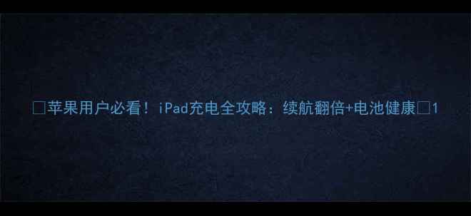 苹果用户必看iPad充电全攻略续航翻倍电池健康