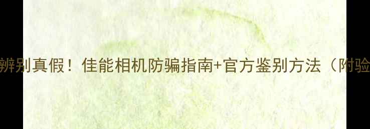 图片 🔍3步教你辨别真假！佳能相机防骗指南+官方鉴别方法（附验货流程）2