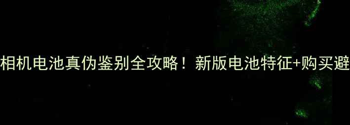 图片 🔍佳能相机电池真伪鉴别全攻略！新版电池特征+购买避坑指南