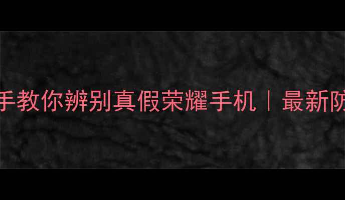 图片 🔍手把手教你辨别真假荣耀手机｜最新防伪攻略