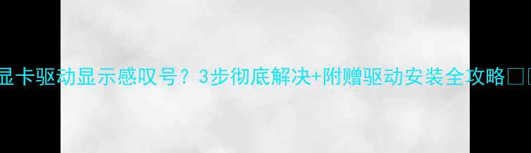 图片 🔍显卡驱动显示感叹号？3步彻底解决+附赠驱动安装全攻略🚨💻2