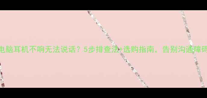 图片 🔍电脑耳机不响无法说话？5步排查法+选购指南，告别沟通障碍！