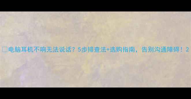 图片 🔍电脑耳机不响无法说话？5步排查法+选购指南，告别沟通障碍！2