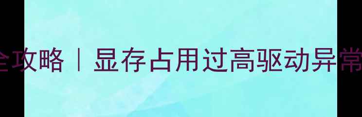 图片 🔍设备管理器显卡排查全攻略｜显存占用过高驱动异常？3步搞定电脑卡顿问题