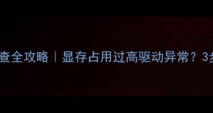 图片 🔍设备管理器显卡排查全攻略｜显存占用过高驱动异常？3步搞定电脑卡顿问题2