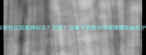 图片 🔒电脑图标突然出现盾牌标志？别慌！这篇干货教你彻底搞懂电脑防护盾的秘密1