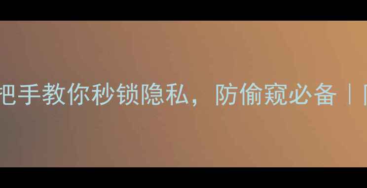 相机密码设置全攻略手把手教你秒锁隐私防偷窥必备防隐私泄露相机安全指南