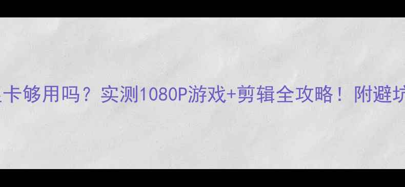 图片 🔥1060显卡够用吗？实测1080P游戏+剪辑全攻略！附避坑指南🎮2