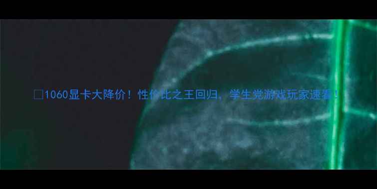图片 🔥1060显卡大降价！性价比之王回归，学生党游戏玩家速看！
